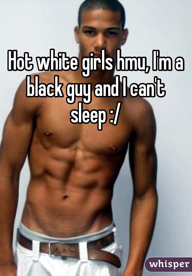 Hot white girls hmu, I'm a black guy and I can't sleep :/