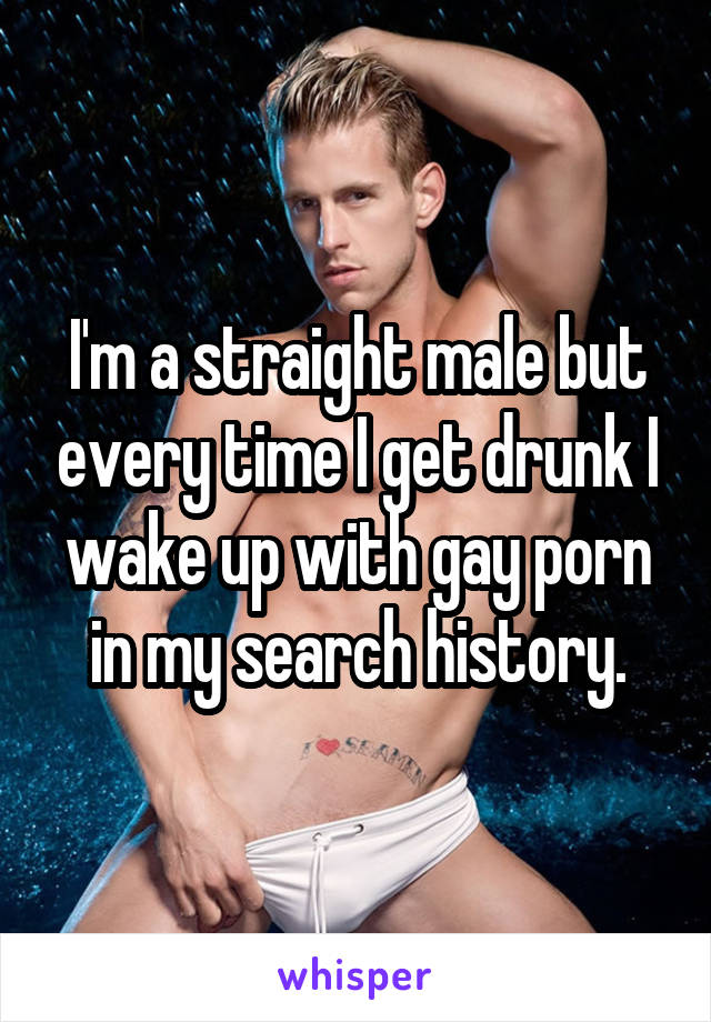 I'm a straight male but every time I get drunk I wake up with gay porn in my search history.