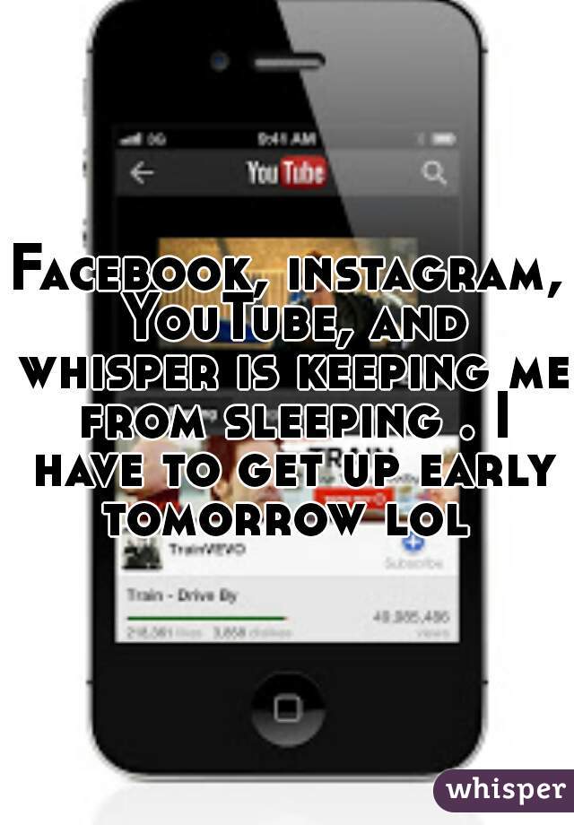 Facebook, instagram, YouTube, and whisper is keeping me from sleeping . I have to get up early tomorrow lol 
