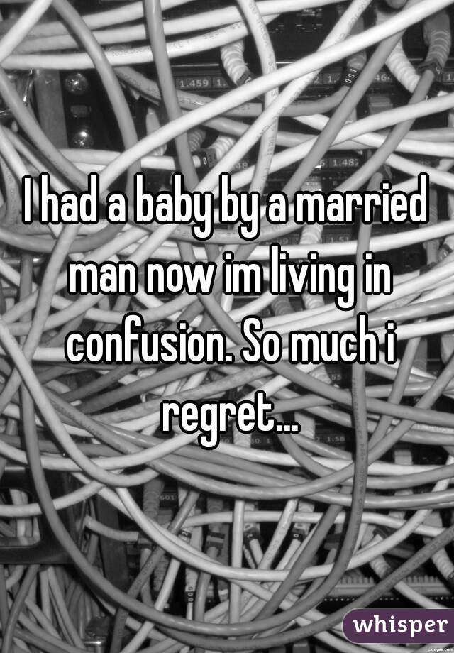 I had a baby by a married man now im living in confusion. So much i regret...