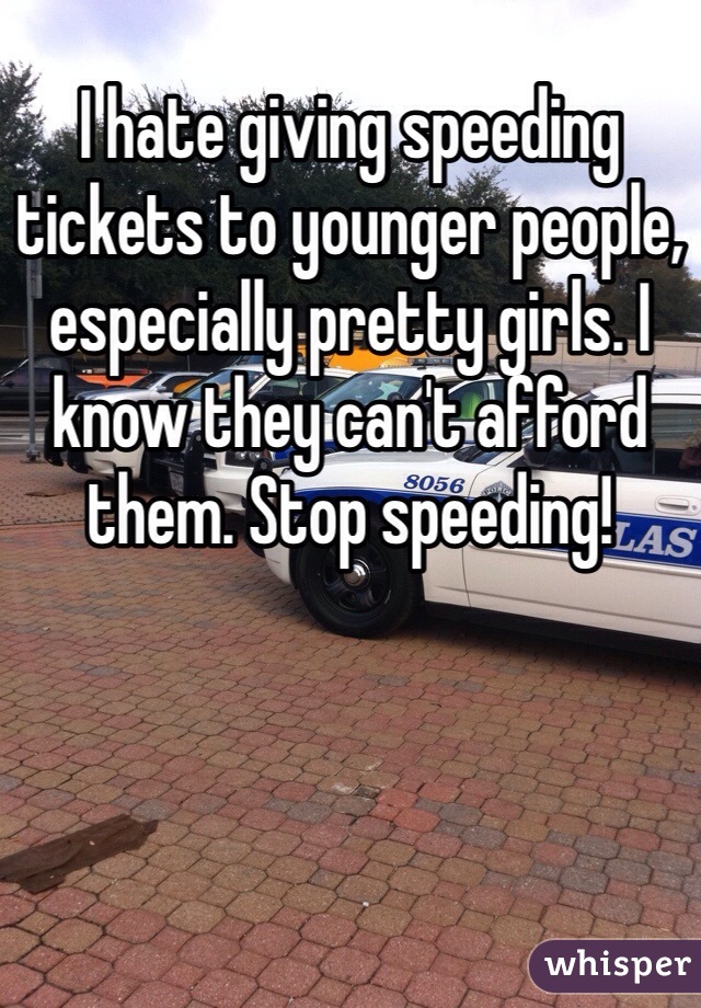 I hate giving speeding tickets to younger people, especially pretty girls. I know they can't afford them. Stop speeding!