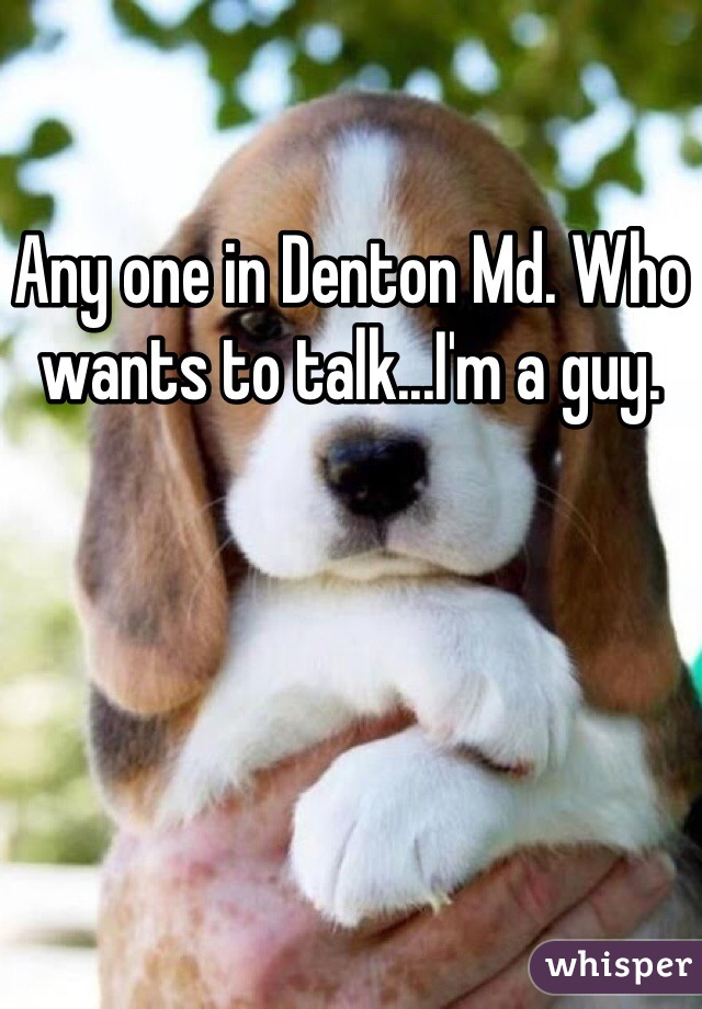 Any one in Denton Md. Who wants to talk...I'm a guy.
