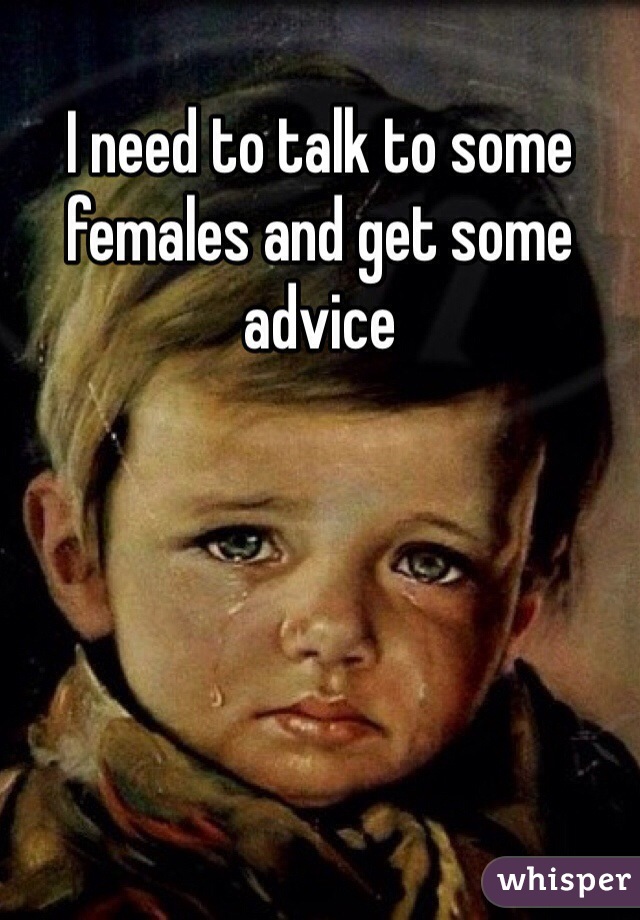 I need to talk to some females and get some advice 