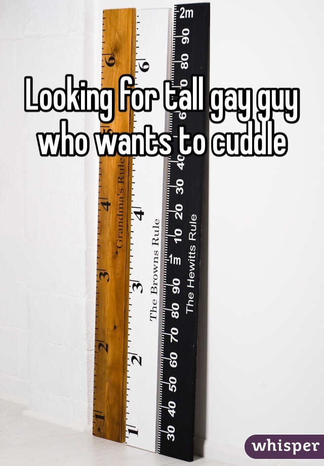 Looking for tall gay guy who wants to cuddle