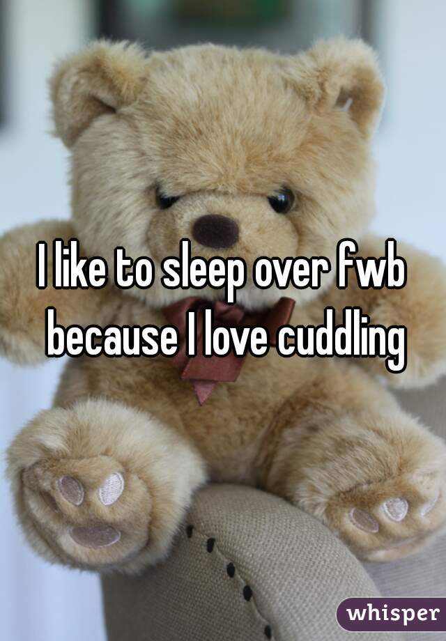 I like to sleep over fwb because I love cuddling