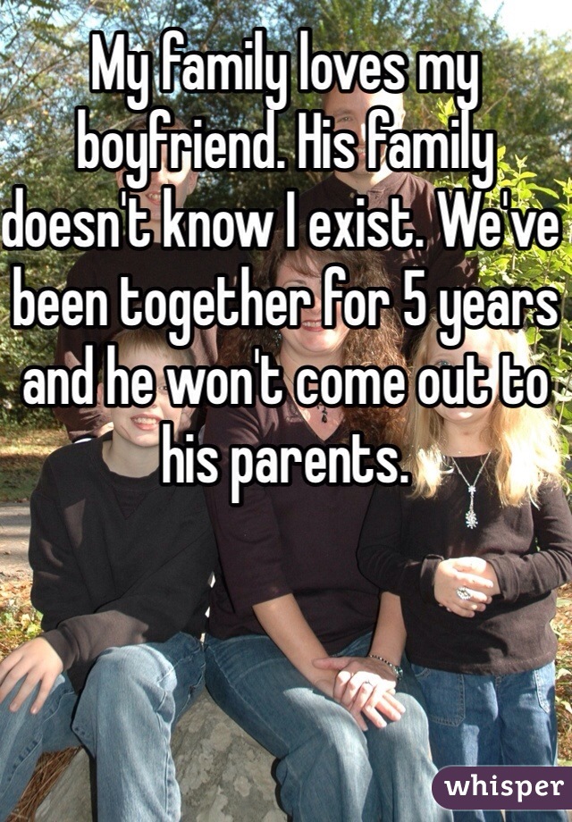 My family loves my boyfriend. His family doesn't know I exist. We've been together for 5 years and he won't come out to his parents.