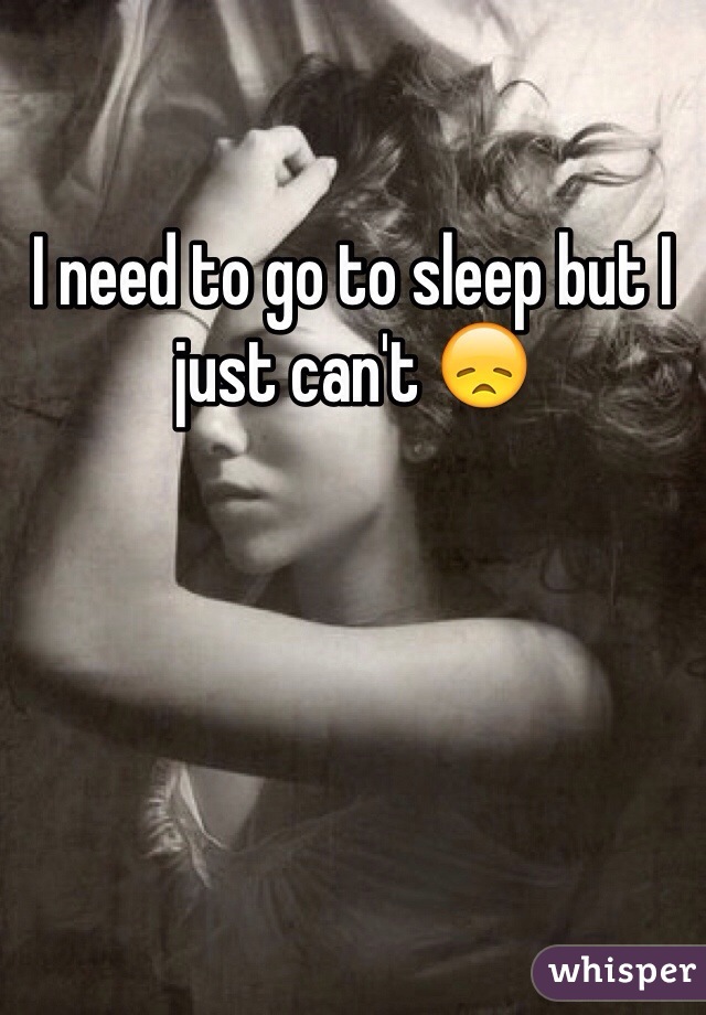 I need to go to sleep but I just can't 😞