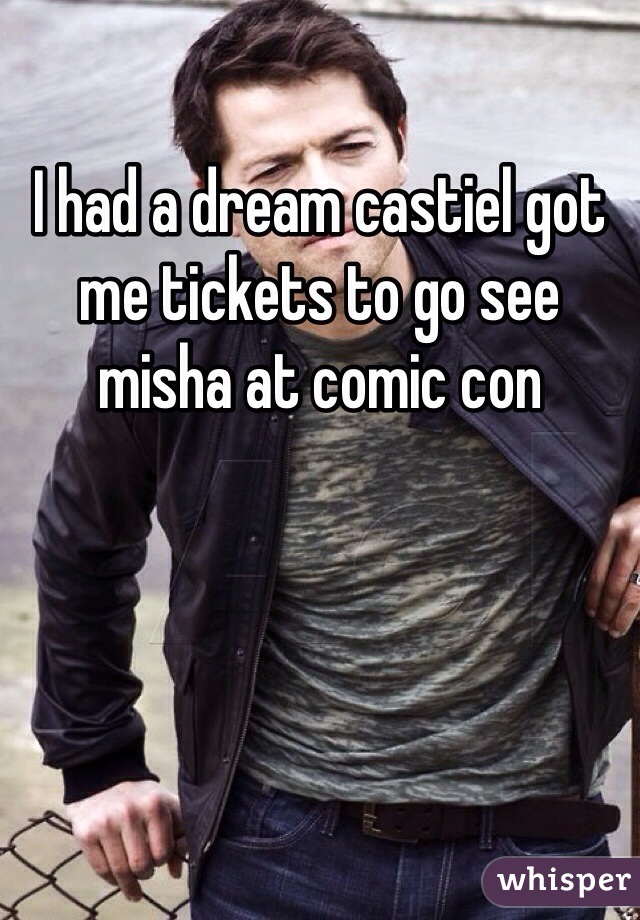 I had a dream castiel got me tickets to go see misha at comic con