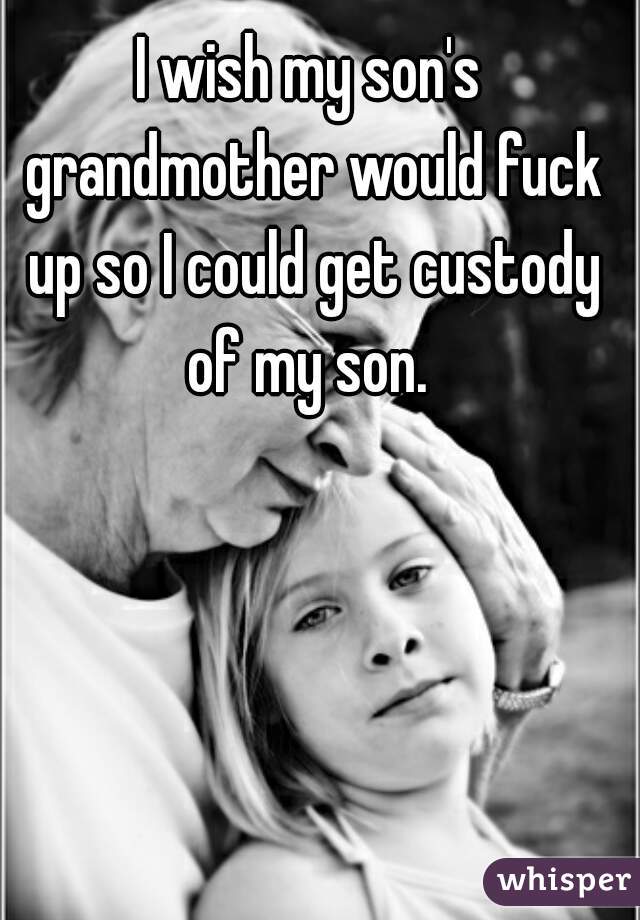 I wish my son's grandmother would fuck up so I could get custody of my son. 