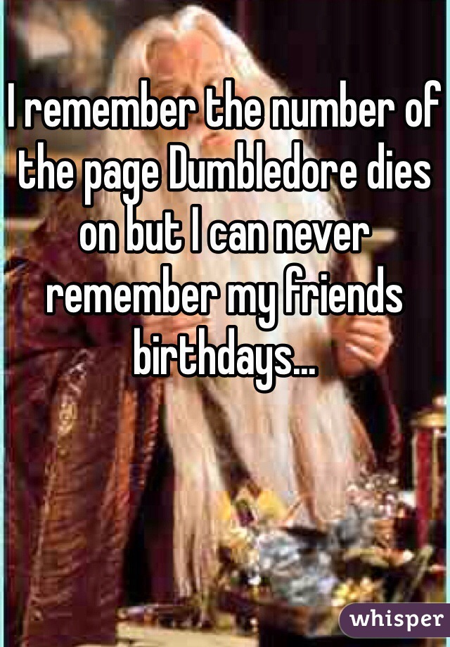 I remember the number of the page Dumbledore dies on but I can never remember my friends birthdays...