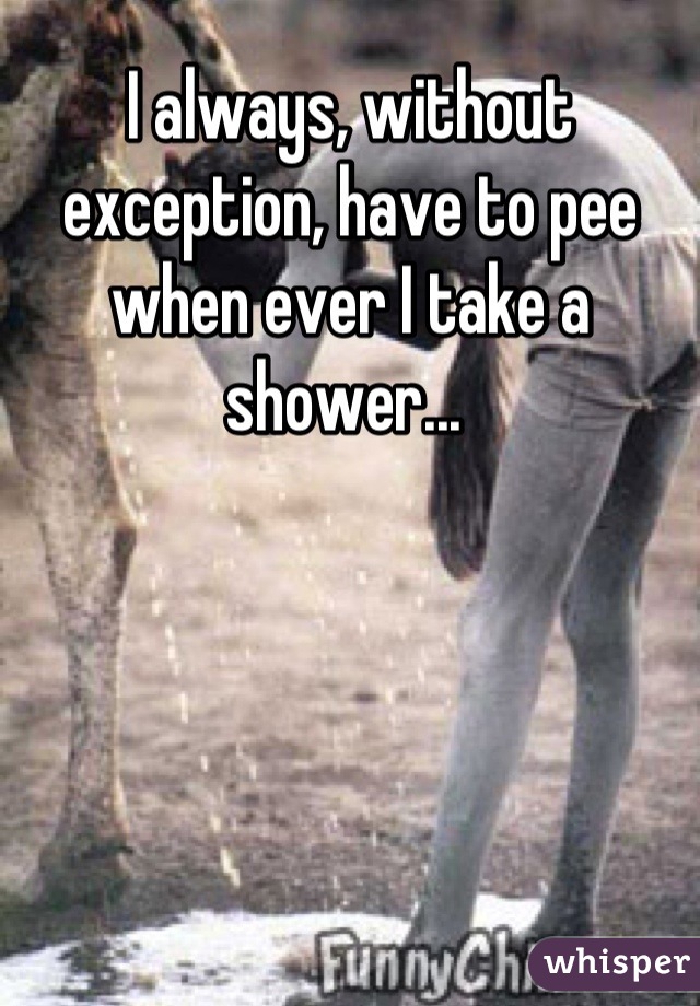 I always, without exception, have to pee when ever I take a shower... 