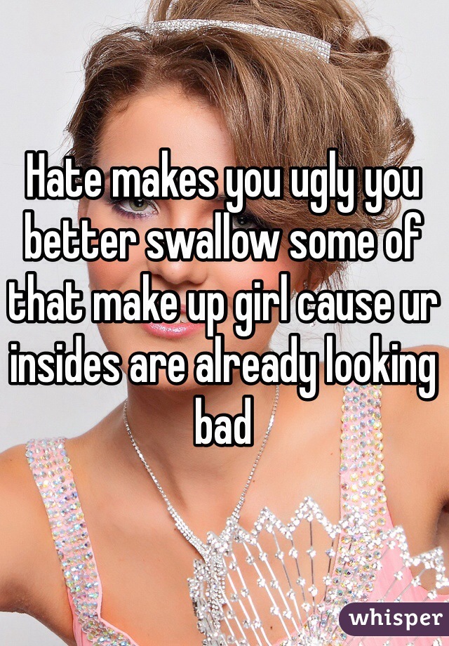 Hate makes you ugly you better swallow some of that make up girl cause ur insides are already looking bad 