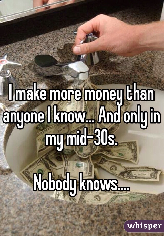 I make more money than anyone I know... And only in my mid-30s. 

Nobody knows....