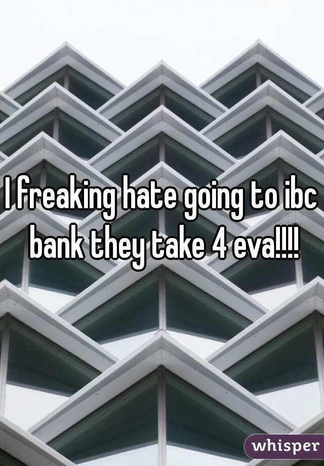 I freaking hate going to ibc bank they take 4 eva!!!!