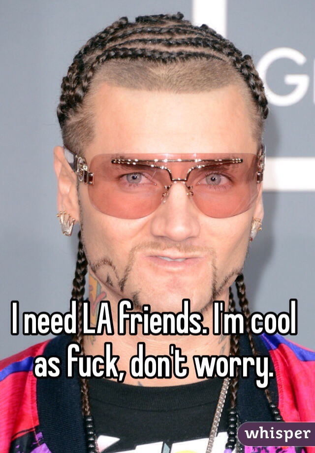 I need LA friends. I'm cool as fuck, don't worry. 