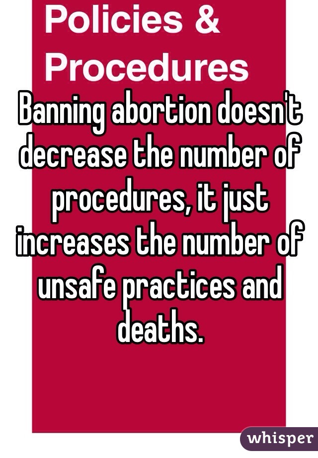 Banning abortion doesn't decrease the number of procedures, it just increases the number of unsafe practices and deaths.