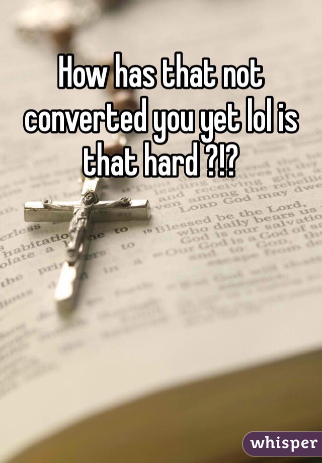 How has that not converted you yet lol is that hard ?!?