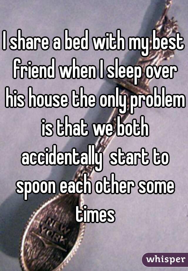 I share a bed with my best friend when I sleep over his house the only problem is that we both accidentally  start to spoon each other some times