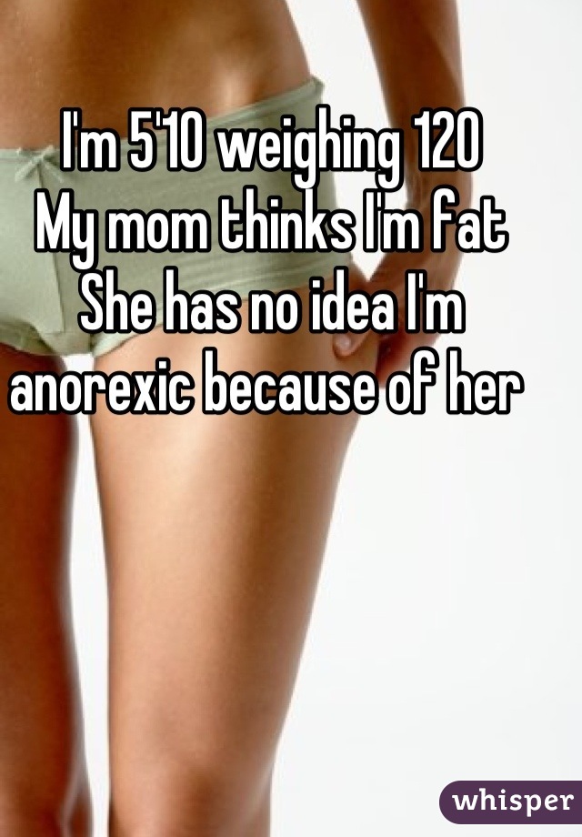 I'm 5'10 weighing 120
My mom thinks I'm fat
She has no idea I'm anorexic because of her 