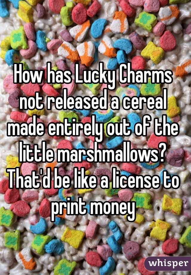 How has Lucky Charms not released a cereal made entirely out of the little marshmallows? That'd be like a license to print money 