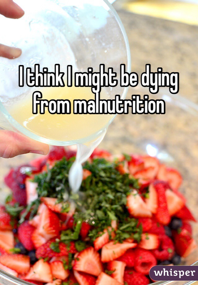 I think I might be dying from malnutrition