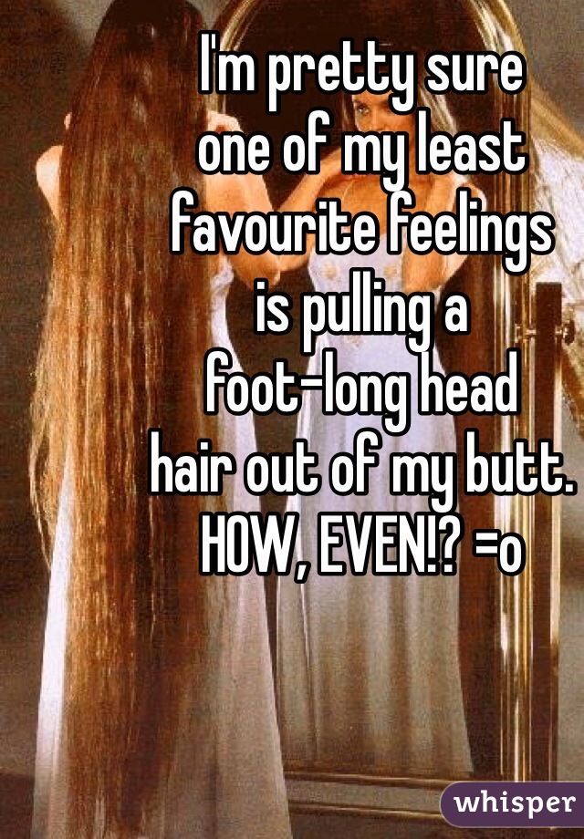 I'm pretty sure
one of my least
favourite feelings
is pulling a
foot-long head
hair out of my butt.
HOW, EVEN!? =o