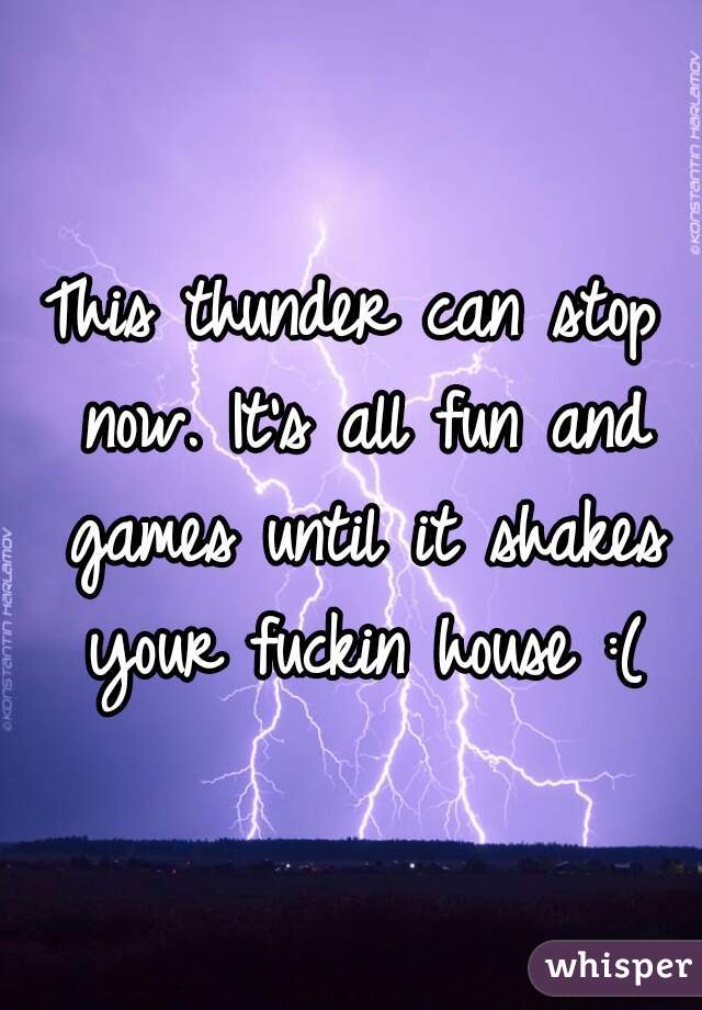 This thunder can stop now. It's all fun and games until it shakes your fuckin house :(