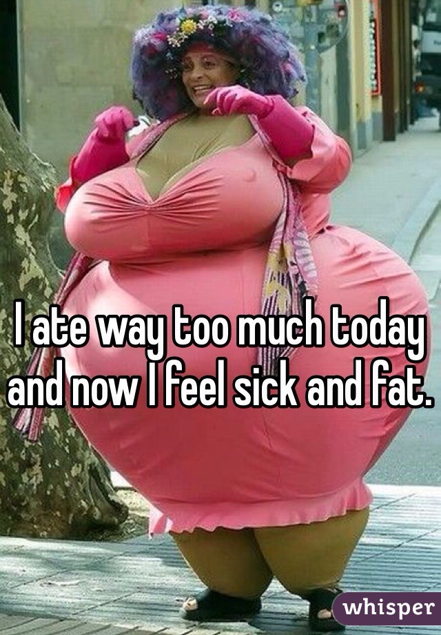 I ate way too much today and now I feel sick and fat. 