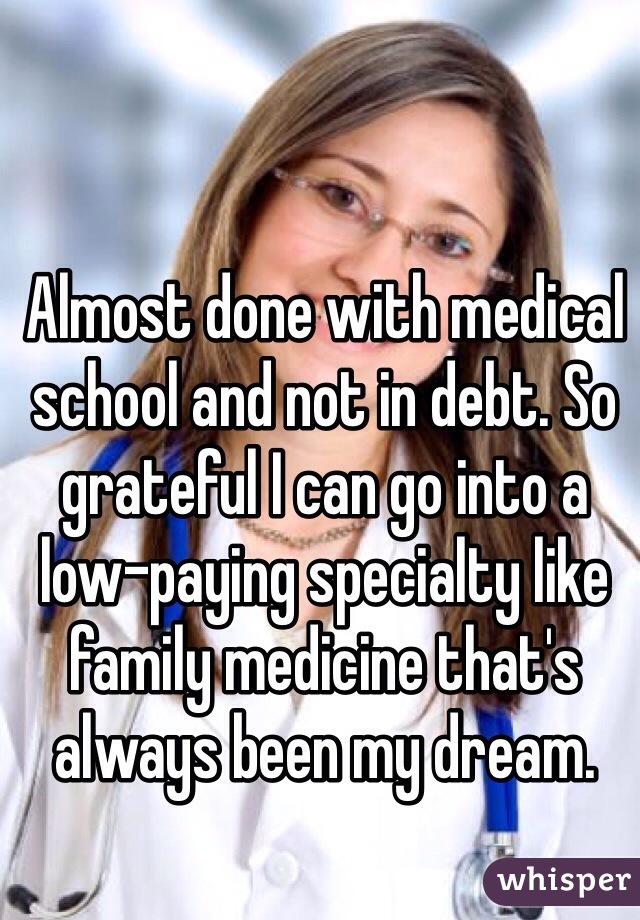 Almost done with medical school and not in debt. So grateful I can go into a low-paying specialty like family medicine that's always been my dream. 