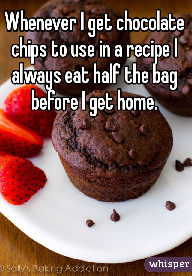 Whenever I get chocolate chips to use in a recipe I always eat half the bag before I get home.