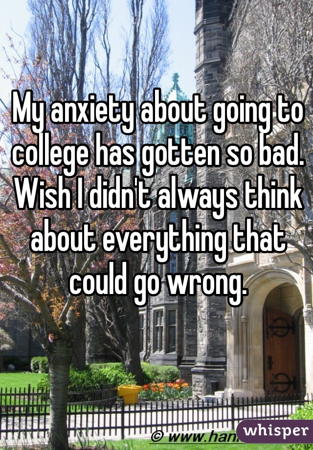 My anxiety about going to college has gotten so bad. Wish I didn't always think about everything that could go wrong.