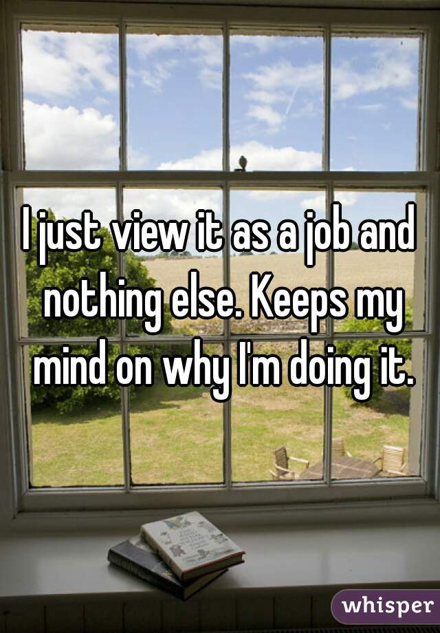 I just view it as a job and nothing else. Keeps my mind on why I'm doing it.