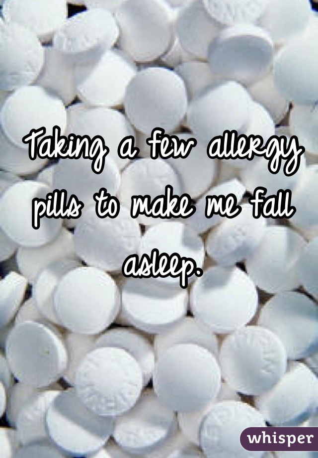 Taking a few allergy pills to make me fall asleep.