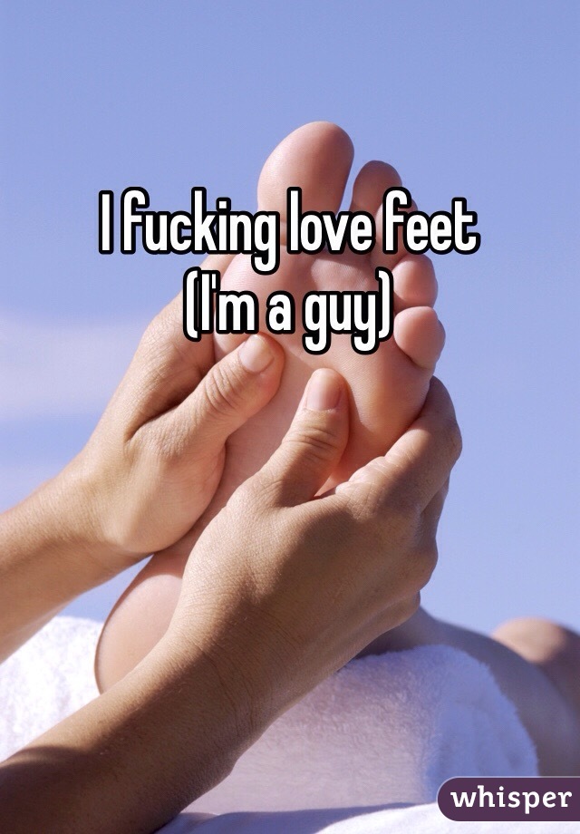 I fucking love feet 
(I'm a guy)