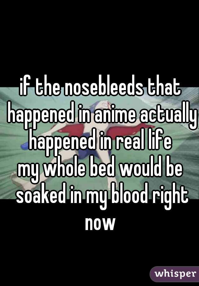 if the nosebleeds that happened in anime actually happened in real life 




my whole bed would be soaked in my blood right now 