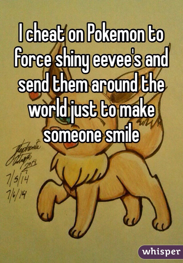 I cheat on Pokemon to force shiny eevee's and send them around the world just to make someone smile
