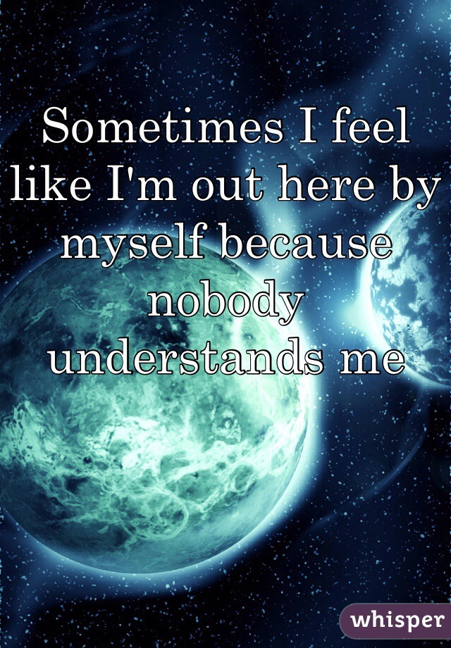 Sometimes I feel like I'm out here by myself because nobody understands me
