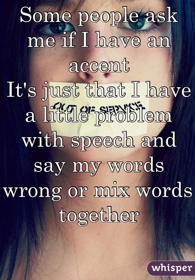 Some people ask me if I have an accent
It's just that I have a little problem with speech and say my words wrong or mix words together