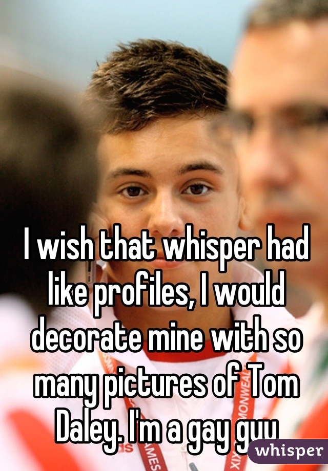 I wish that whisper had like profiles, I would decorate mine with so many pictures of Tom Daley. I'm a gay guy