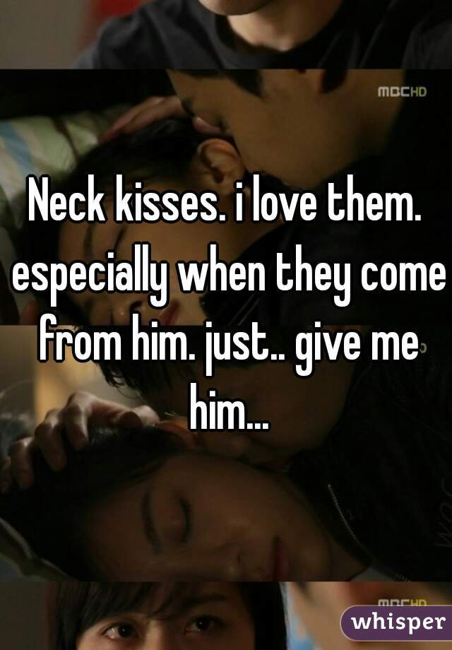 Neck kisses. i love them. especially when they come from him. just.. give me him...