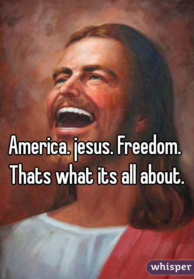 America. jesus. Freedom. Thats what its all about.