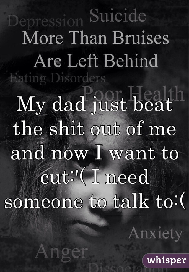 My dad just beat the shit out of me and now I want to cut:'( I need someone to talk to:(