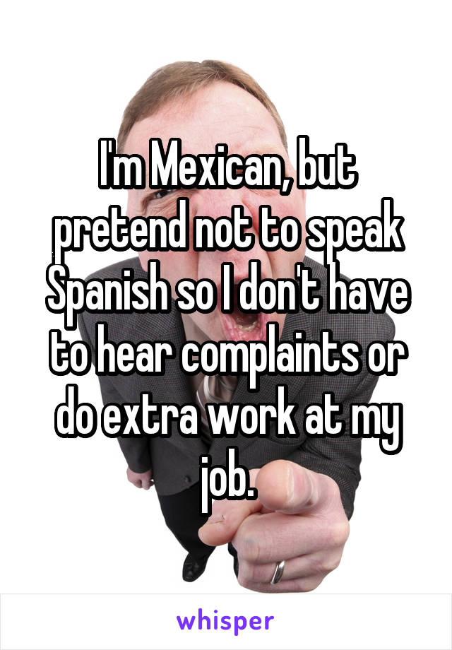 I'm Mexican, but pretend not to speak Spanish so I don't have to hear complaints or do extra work at my job.