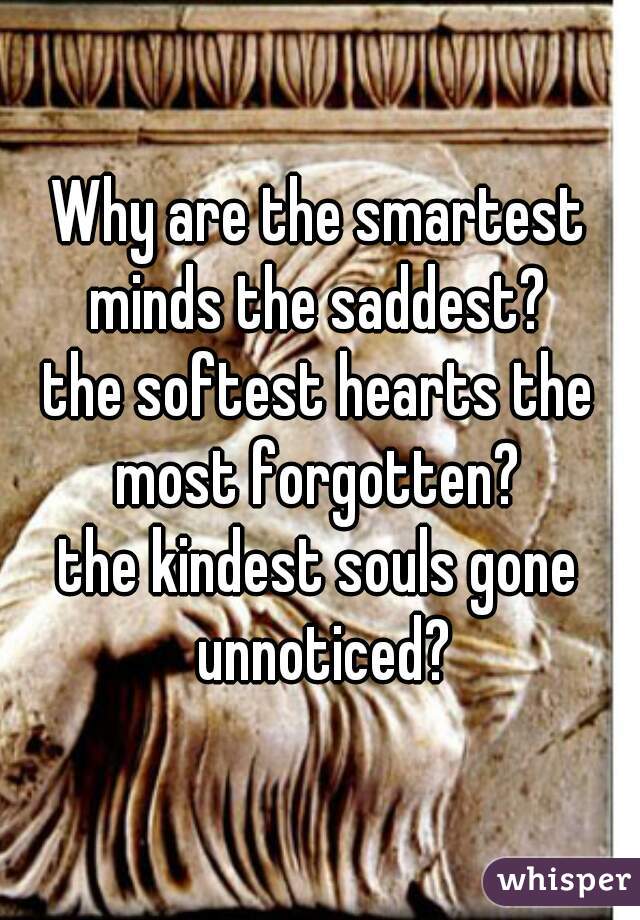 Why are the smartest minds the saddest? 
the softest hearts the most forgotten? 
the kindest souls gone unnoticed?
