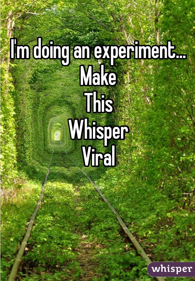 I'm doing an experiment...
Make
This
Whisper
Viral