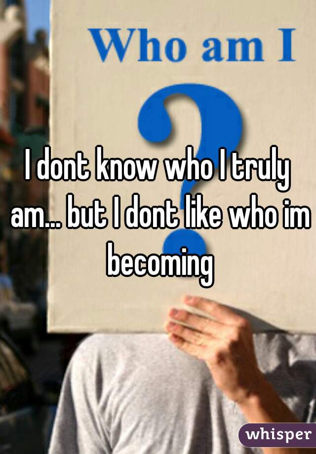 I dont know who I truly am... but I dont like who im becoming
