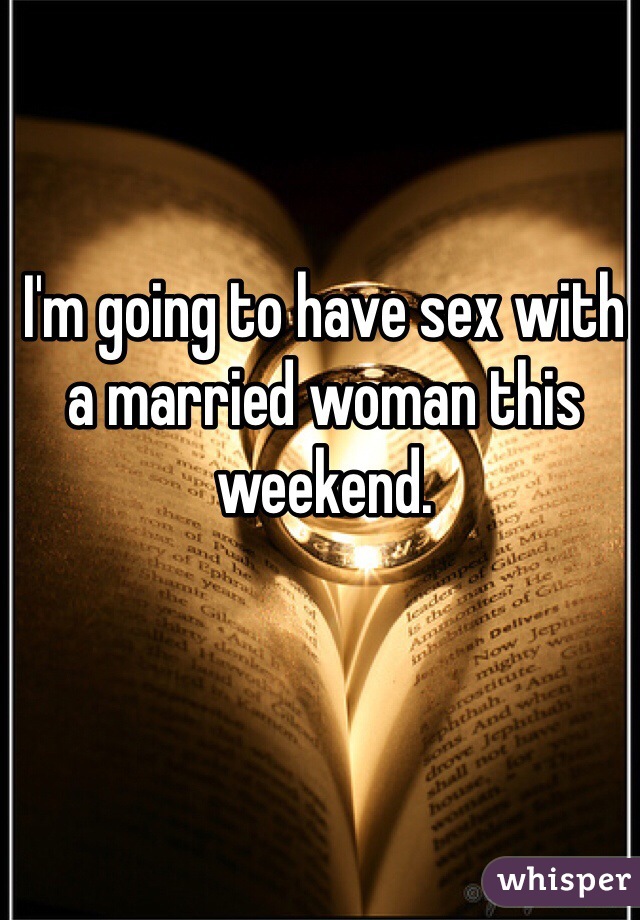 I'm going to have sex with a married woman this weekend. 