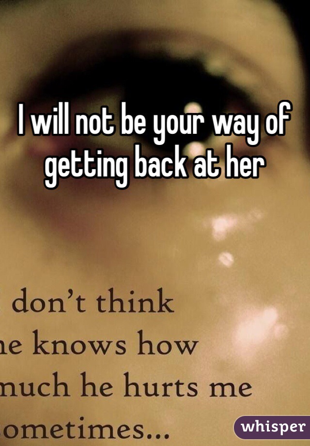 I will not be your way of getting back at her 