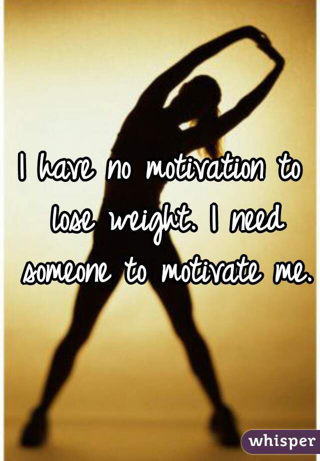 I have no motivation to lose weight. I need someone to motivate me. 