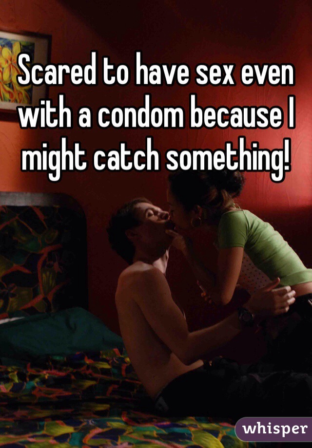 Scared to have sex even with a condom because I might catch something! 